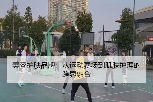 美容护肤品牌：从运动赛场到肌肤护理的跨界融合