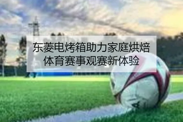 东菱电烤箱助力家庭烘焙 体育赛事观赛新体验