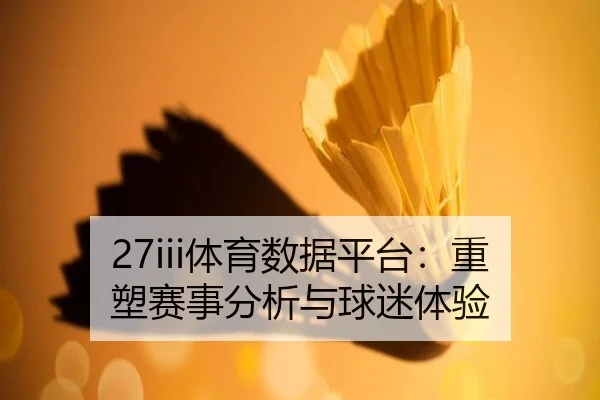 27iii体育数据平台：重塑赛事分析与球迷体验