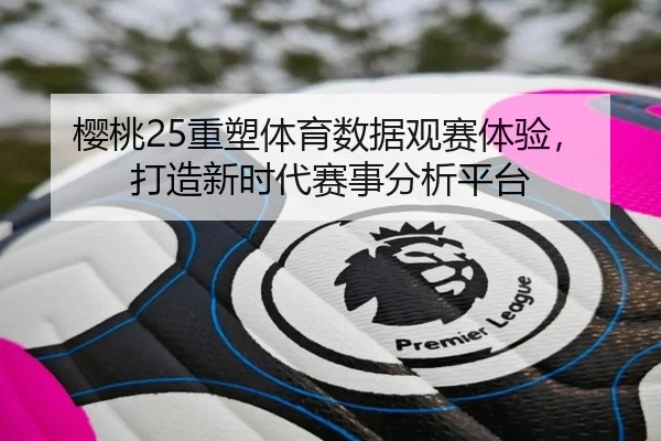 樱桃25重塑体育数据观赛体验，打造新时代赛事分析平台