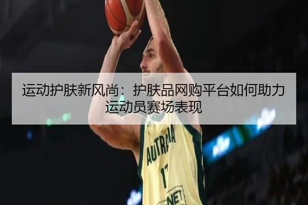 运动护肤新风尚：护肤品网购平台如何助力运动员赛场表现
