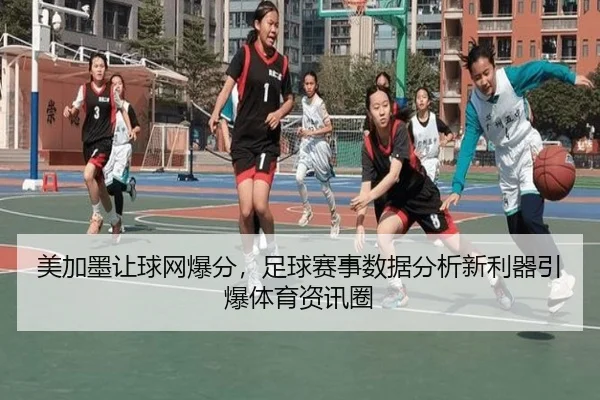 美加墨让球网爆分，足球赛事数据分析新利器引爆体育资讯圈
